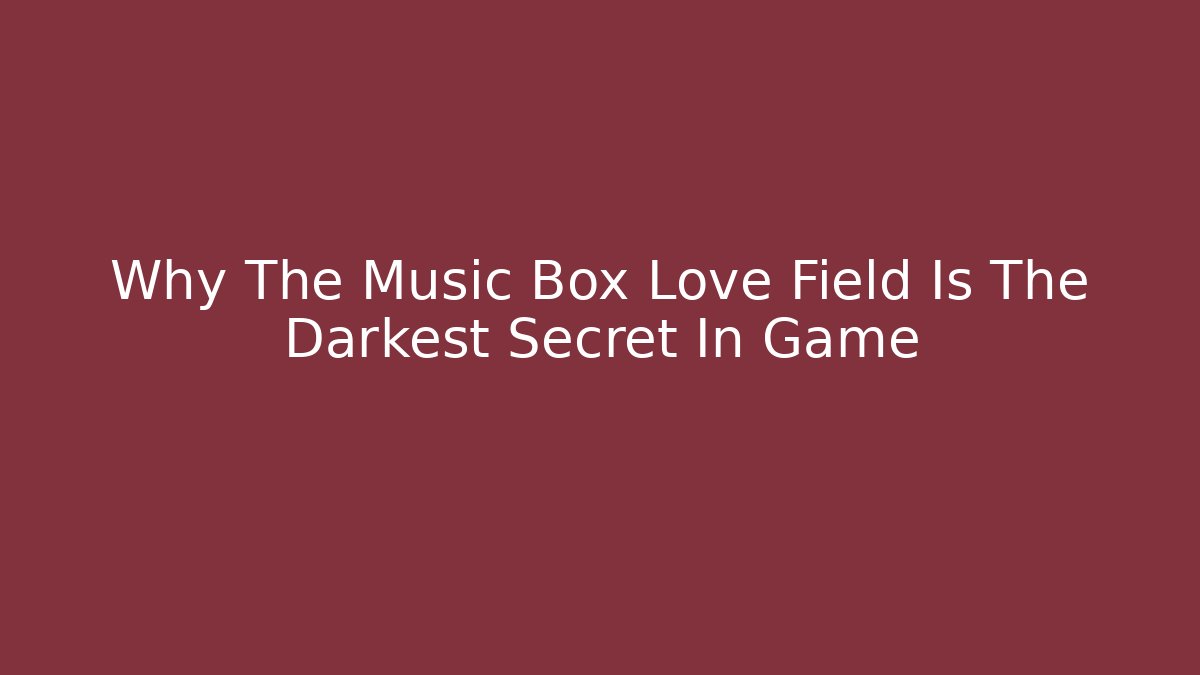 Why The Music Box Love Field Is The Darkest Secret In Game