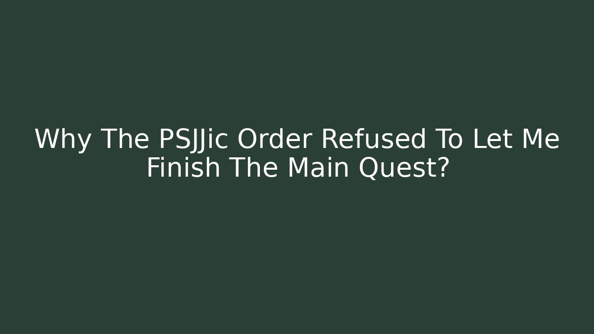 Why The PSJJic Order Refused To Let Me Finish The Main Quest?