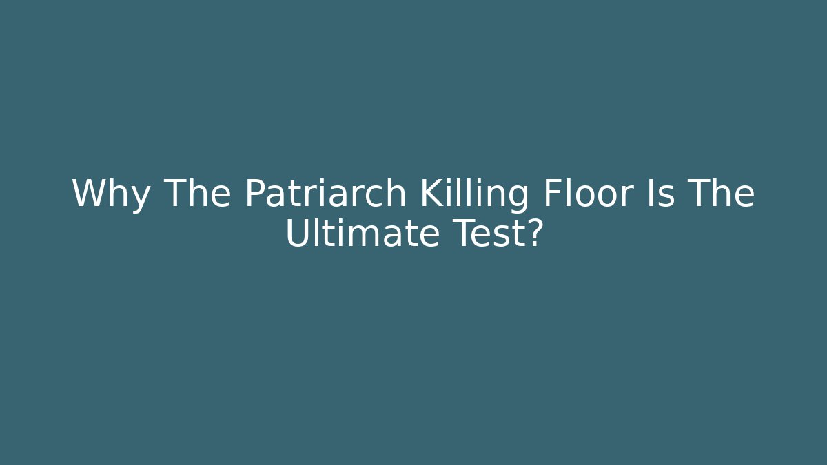 Why The Patriarch Killing Floor Is The Ultimate Test?