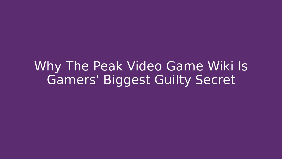 Why The Peak Video Game Wiki Is Gamers' Biggest Guilty Secret - Critter Realm