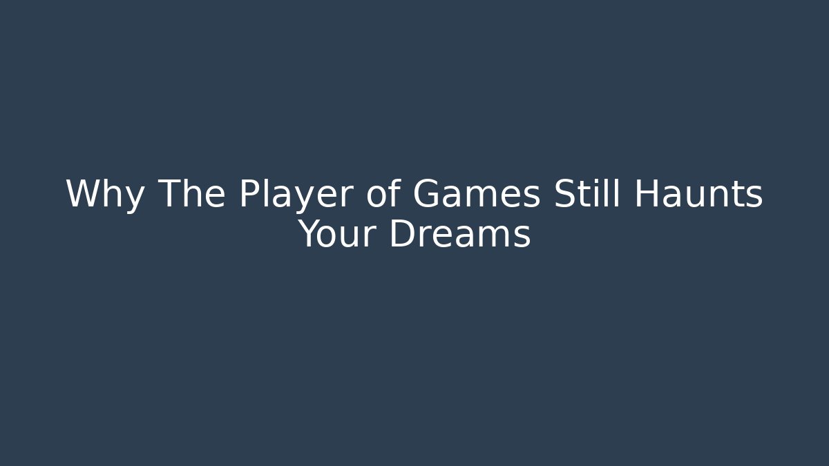 Why The Player of Games Still Haunts Your Dreams
