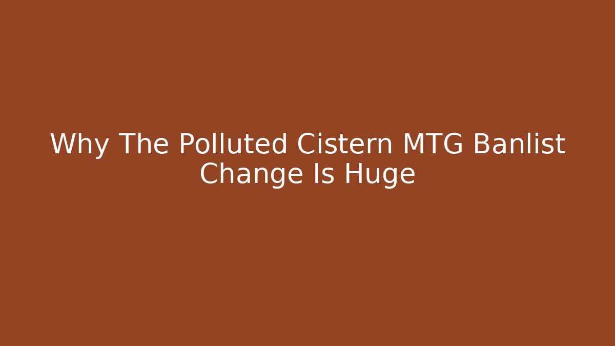 Why The Polluted Cistern MTG Banlist Change Is Huge