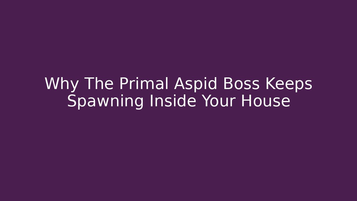 Why The Primal Aspid Boss Keeps Spawning Inside Your House