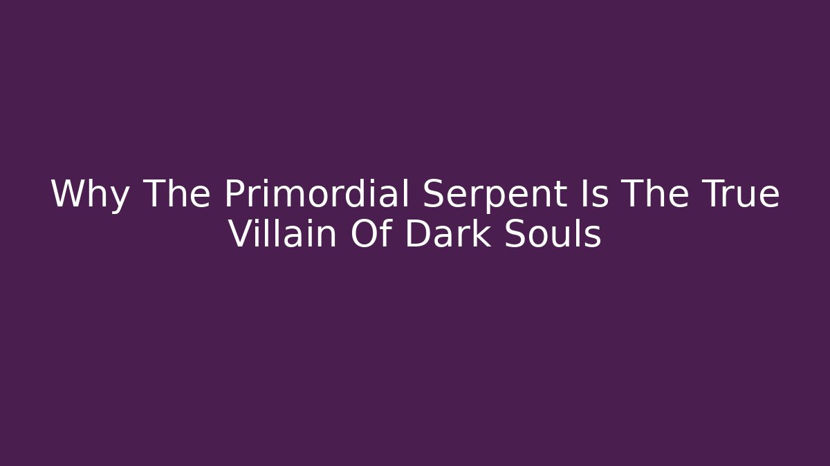 Why The Primordial Serpent Is The True Villain Of Dark Souls