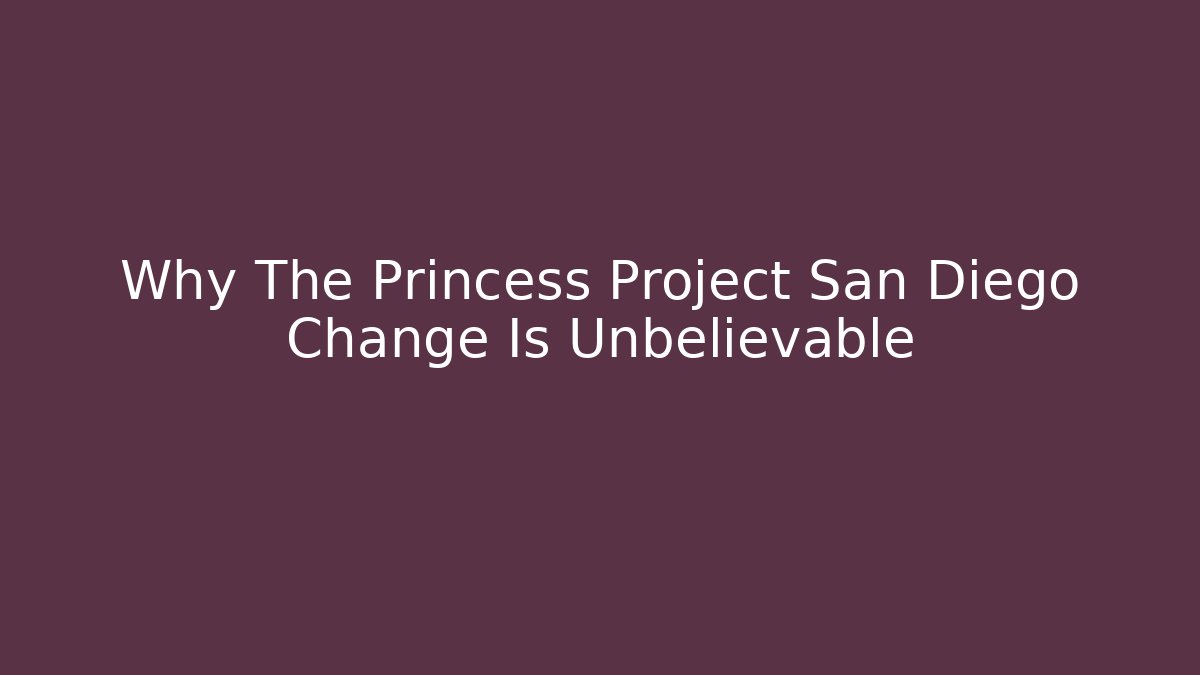 Why The Princess Project San Diego Change Is Unbelievable