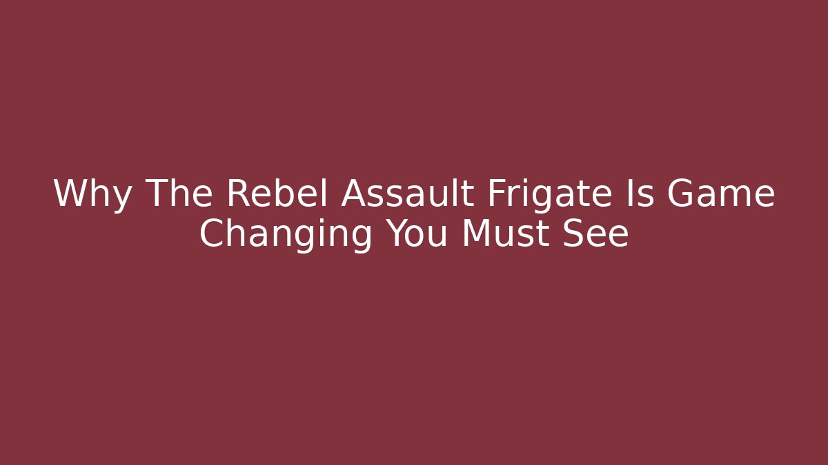 Why The Rebel Assault Frigate Is Game Changing You Must See
