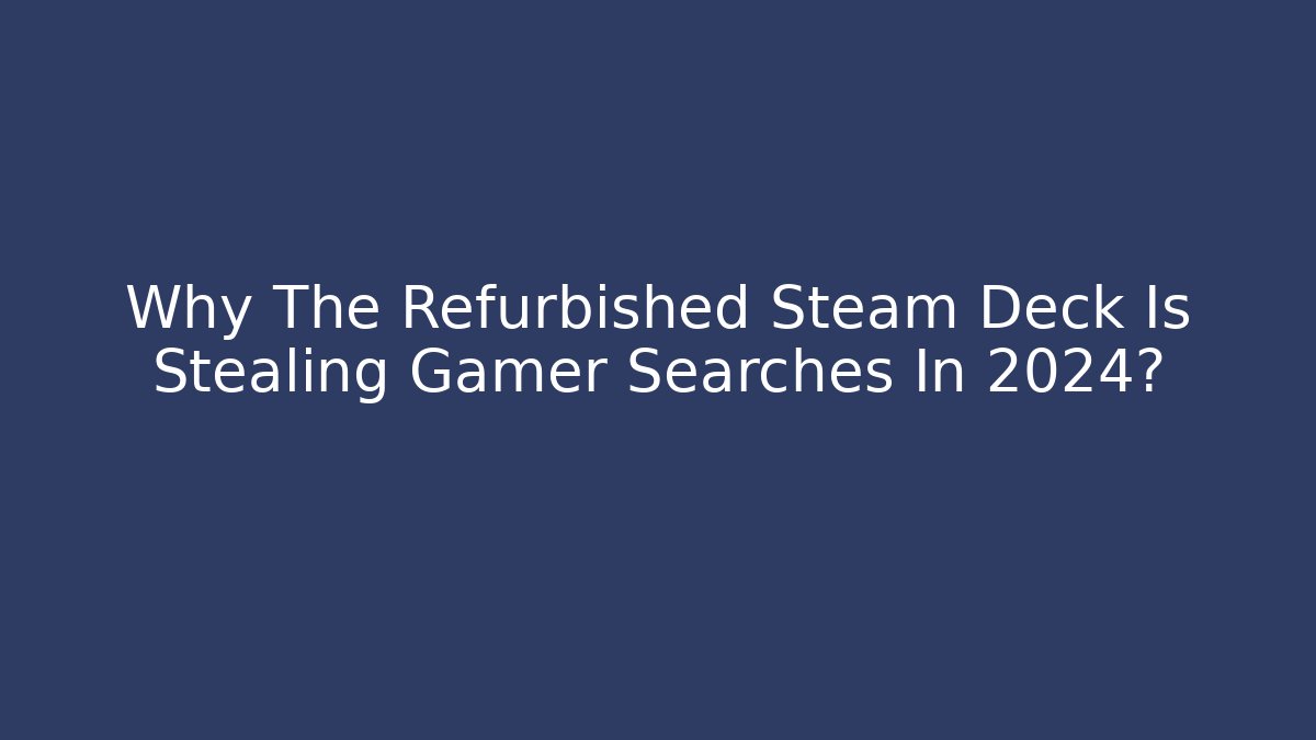 Why The Refurbished Steam Deck Is Stealing Gamer Searches In 2024?