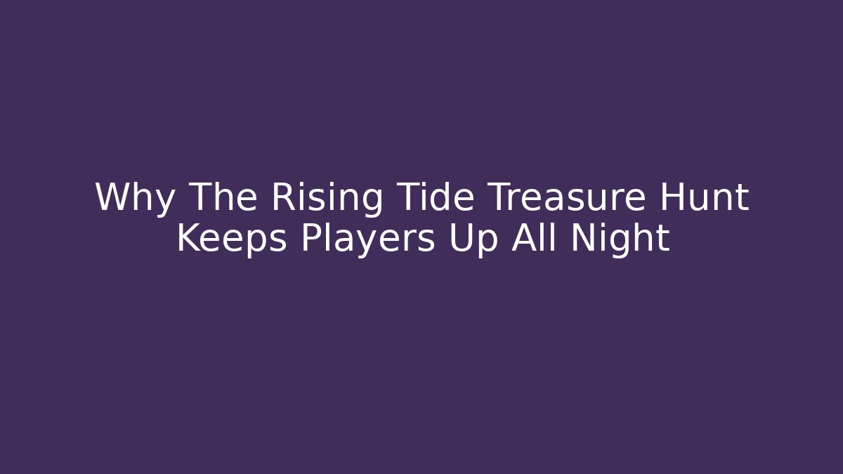 Why The Rising Tide Treasure Hunt Keeps Players Up All Night