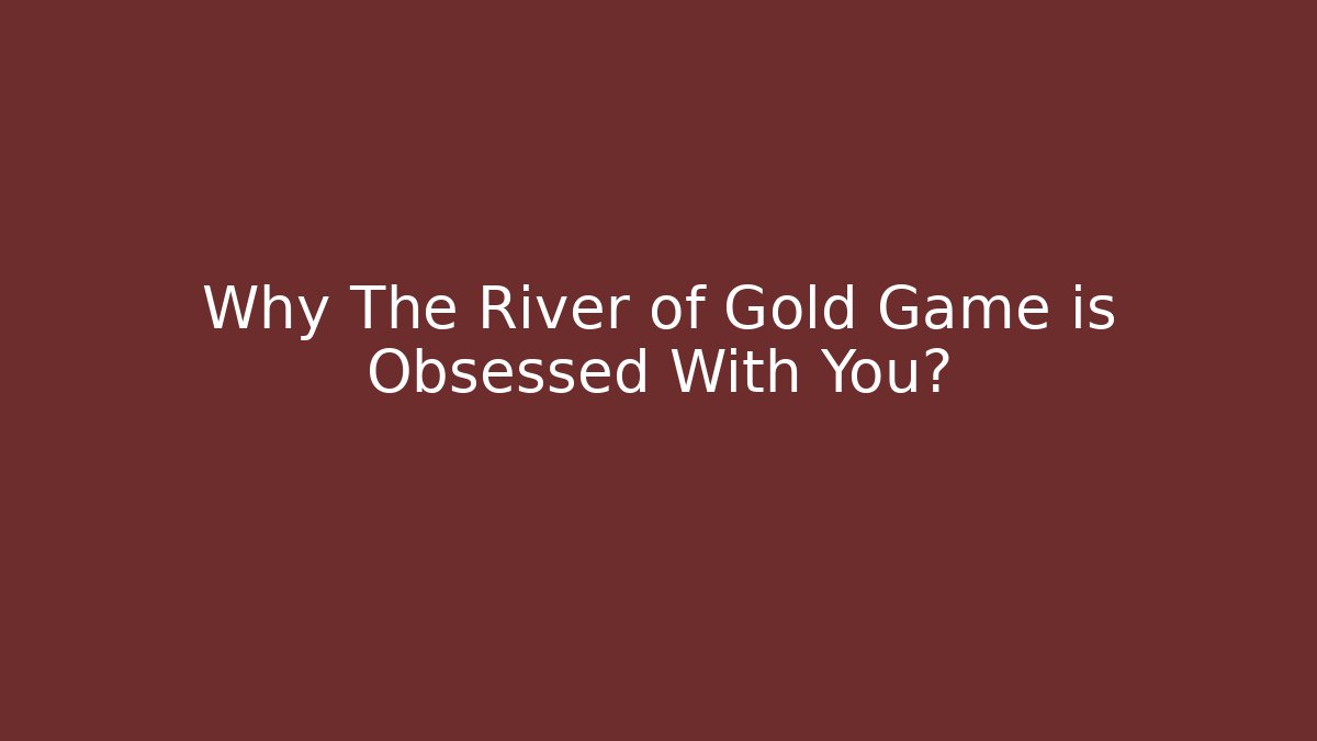 Why The River of Gold Game is Obsessed With You?