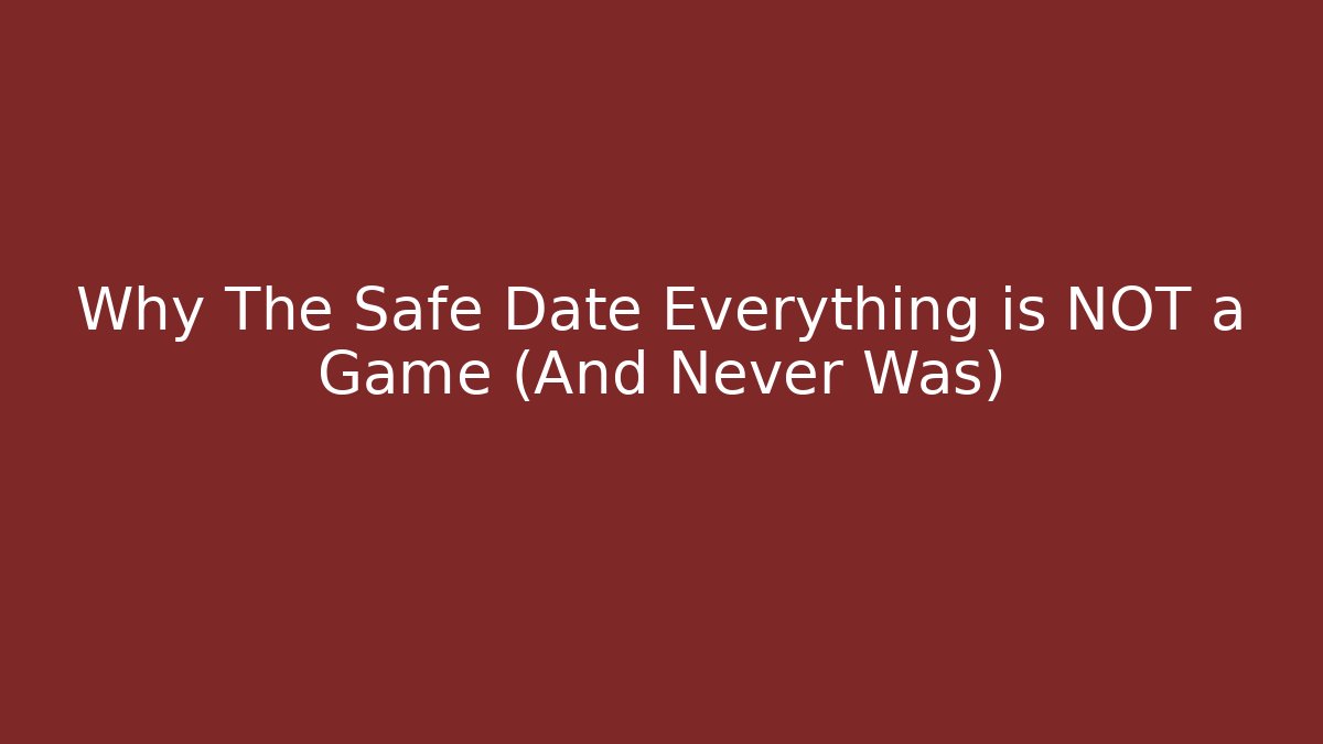 Why The Safe Date Everything is NOT a Game (And Never Was) - Critter Realm