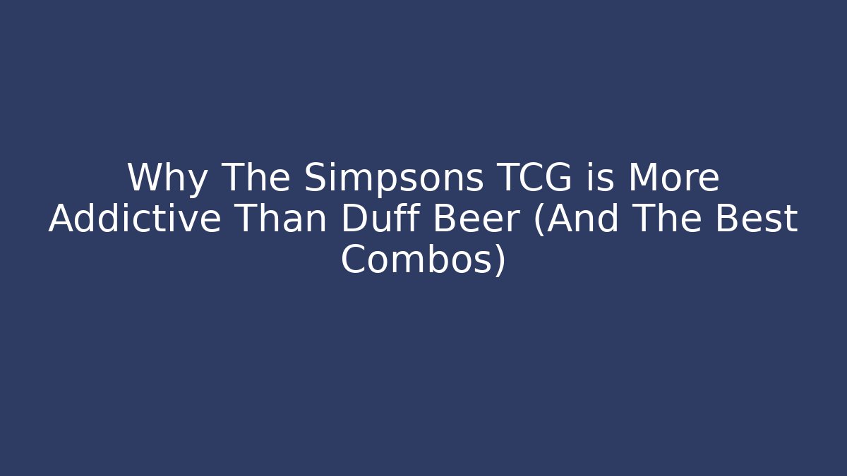 Why The Simpsons TCG is More Addictive Than Duff Beer (And The Best Combos)