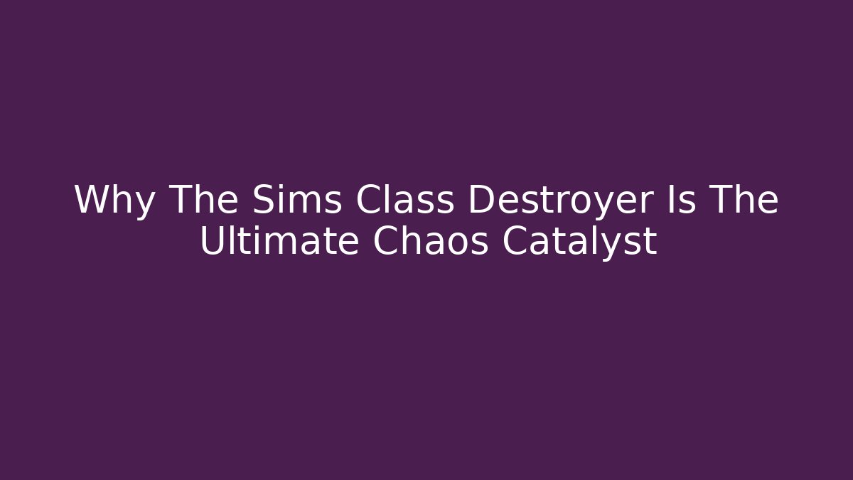 Why The Sims Class Destroyer Is The Ultimate Chaos Catalyst