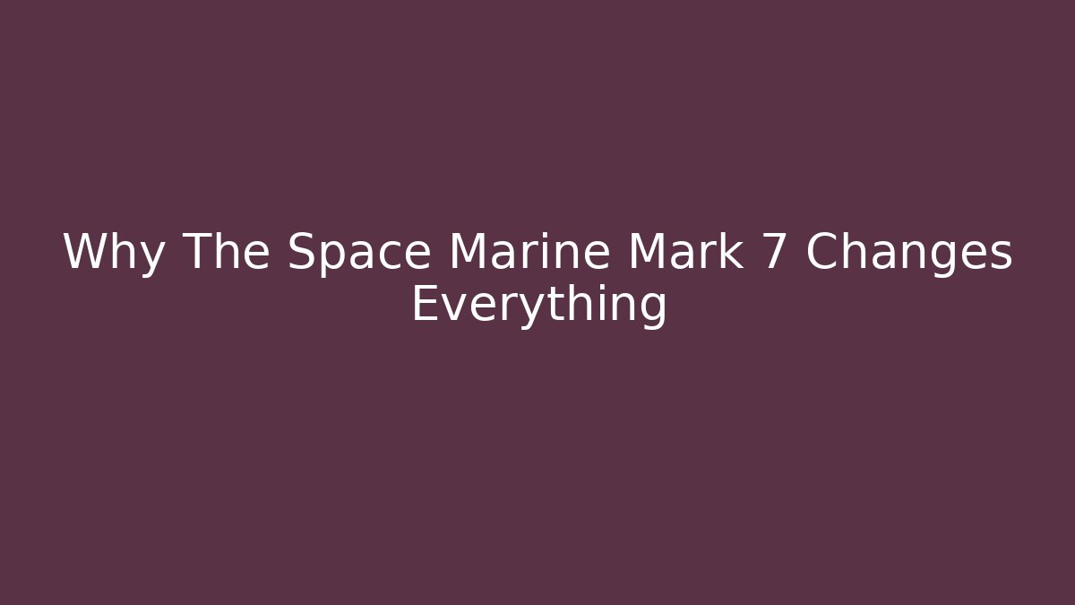Why The Space Marine Mark 7 Changes Everything