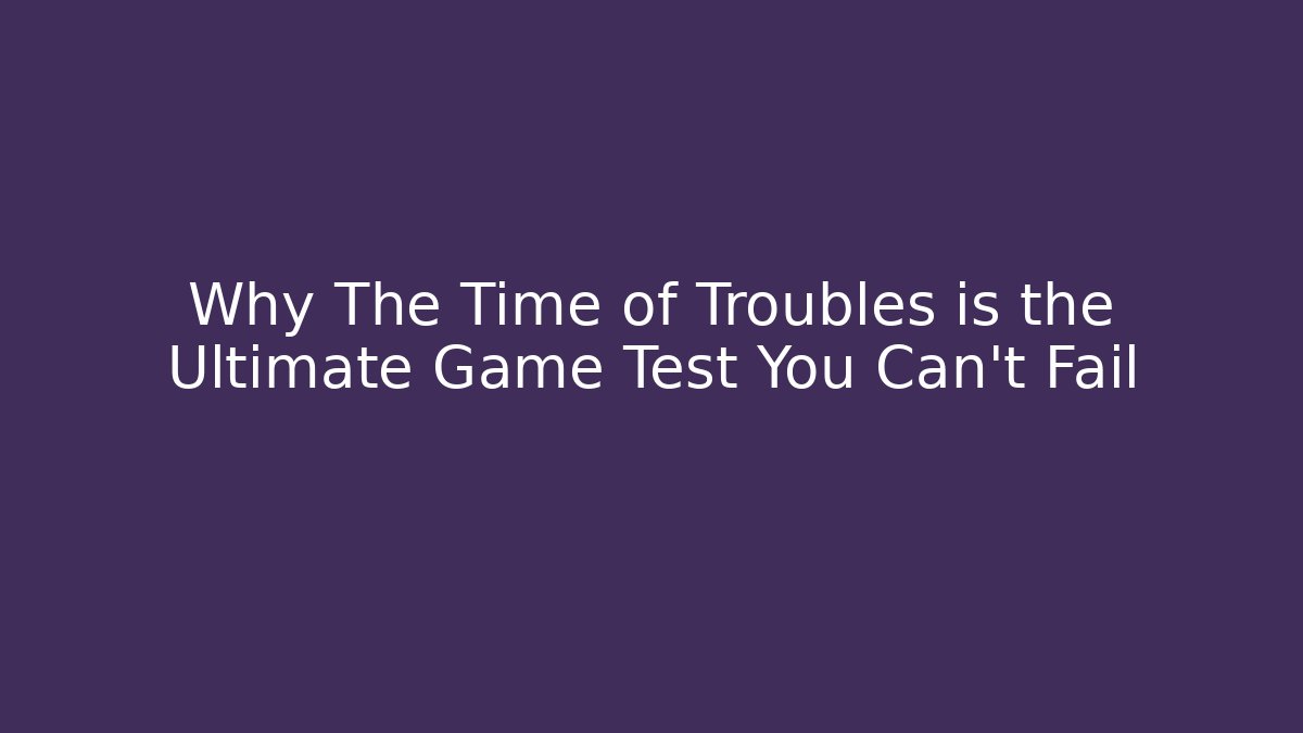 Why The Time of Troubles is the Ultimate Game Test You Can't Fail