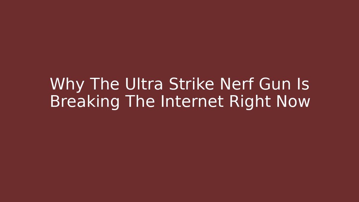 Why The Ultra Strike Nerf Gun Is Breaking The Internet Right Now
