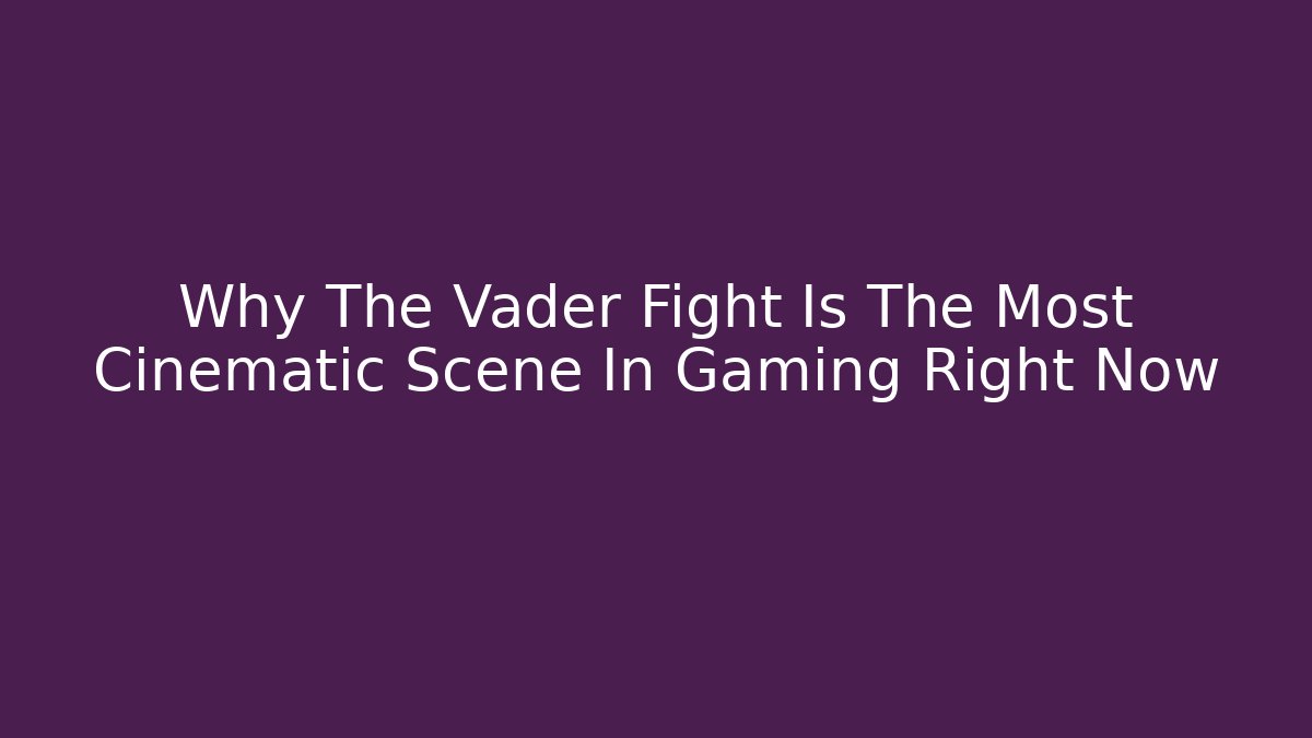 Why The Vader Fight Is The Most Cinematic Scene In Gaming Right Now