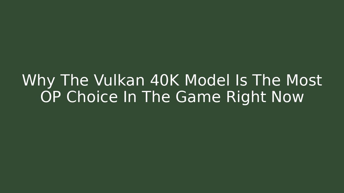 Why The Vulkan 40K Model Is The Most OP Choice In The Game Right Now
