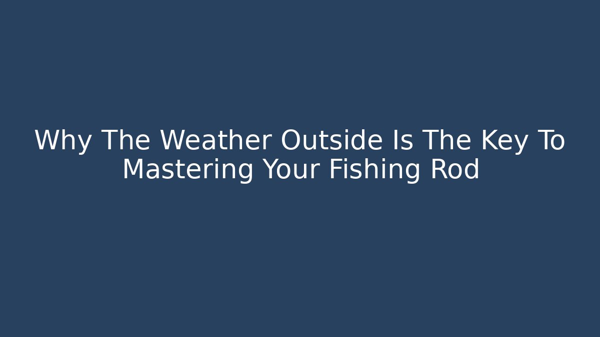 Why The Weather Outside Is The Key To Mastering Your Fishing Rod