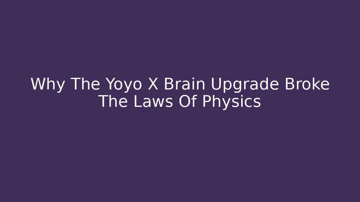 Why The Yoyo X Brain Upgrade Broke The Laws Of Physics