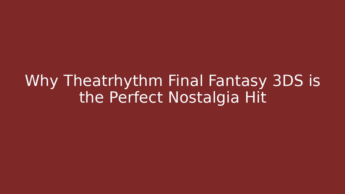 Why Theatrhythm Final Fantasy 3DS is the Perfect Nostalgia Hit