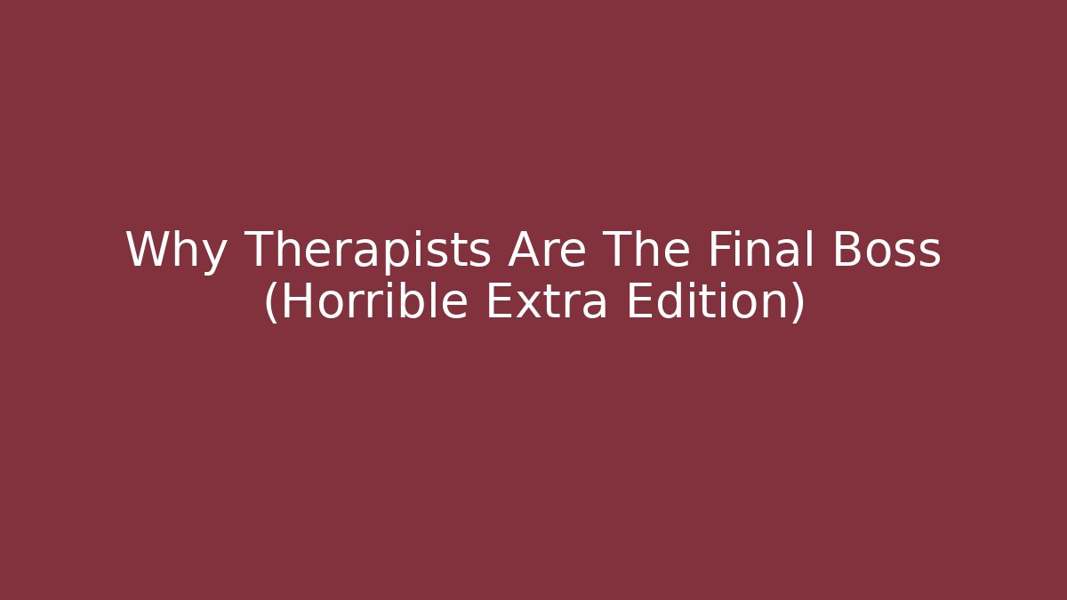 Why Therapists Are The Final Boss (Horrible Extra Edition)