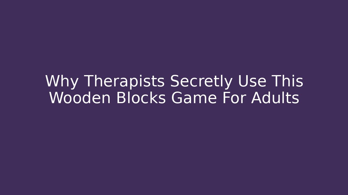 Why Therapists Secretly Use This Wooden Blocks Game For Adults