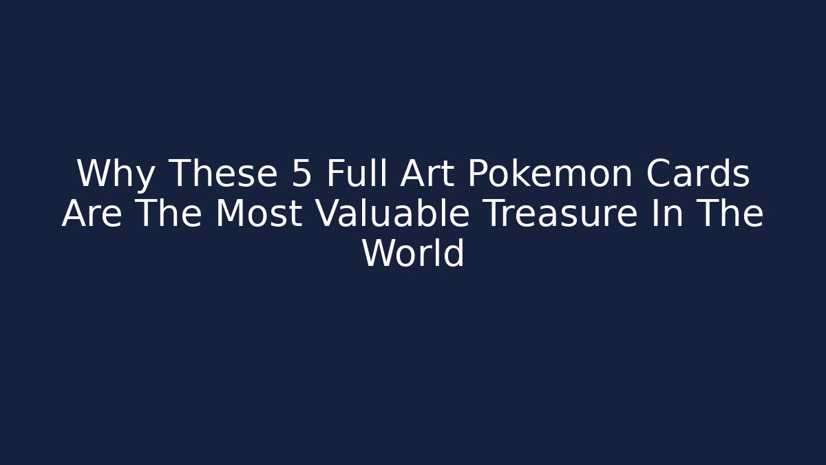 Why These 5 Full Art Pokémon Cards Are The Most Valuable Treasure In The World - Critter Realm