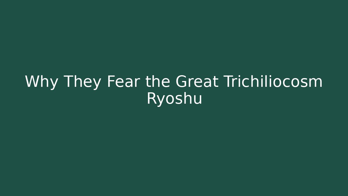 Why They Fear the Great Trichiliocosm Ryoshu