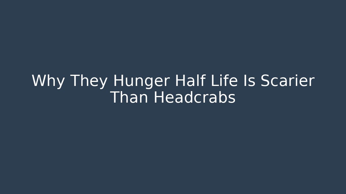 Why They Hunger Half Life Is Scarier Than Headcrabs