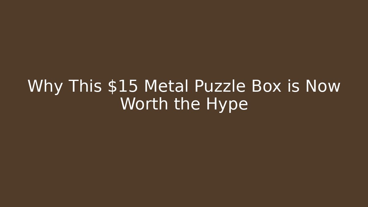Why This $15 Metal Puzzle Box is Now Worth the Hype
