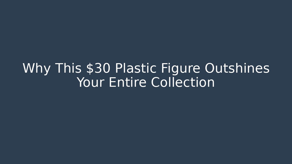 Why This $30 Plastic Figure Outshines Your Entire Collection