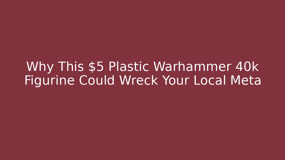 Why This $5 Plastic Warhammer 40k Figurine Could Wreck Your Local Meta