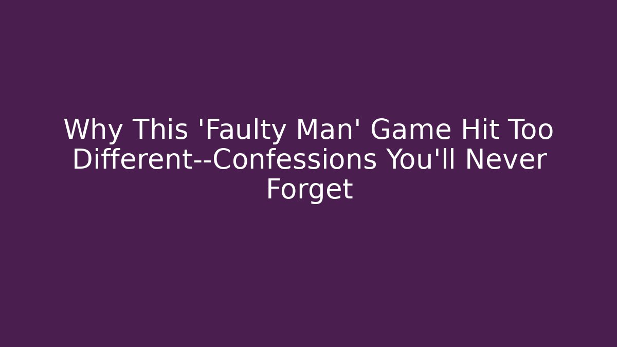 Why This 'Faulty Man' Game Hit Too Different—Confessions You'll Never Forget