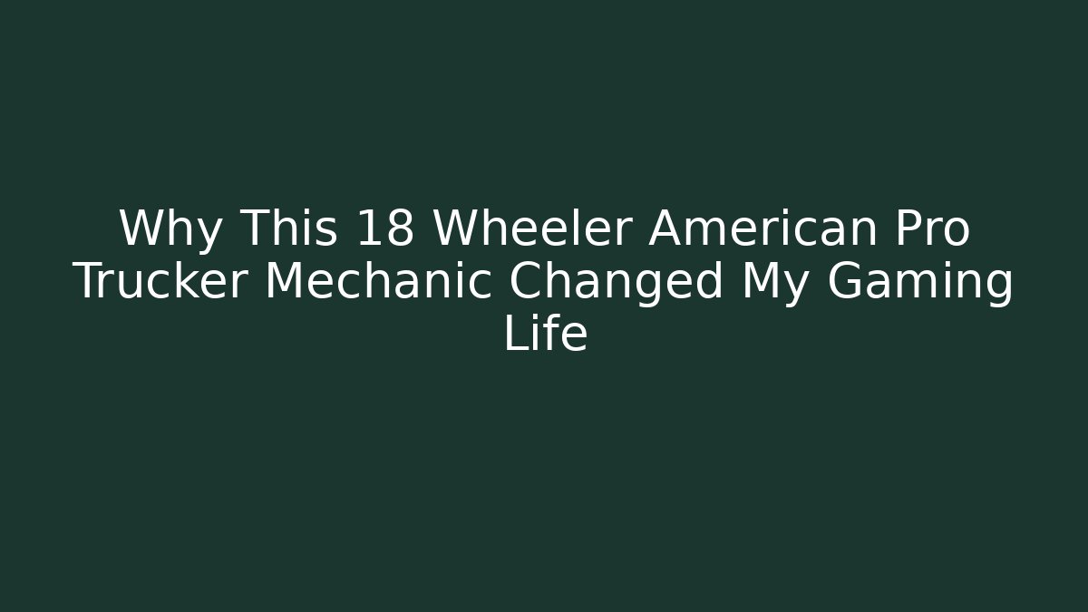 Why This 18 Wheeler American Pro Trucker Mechanic Changed My Gaming Life