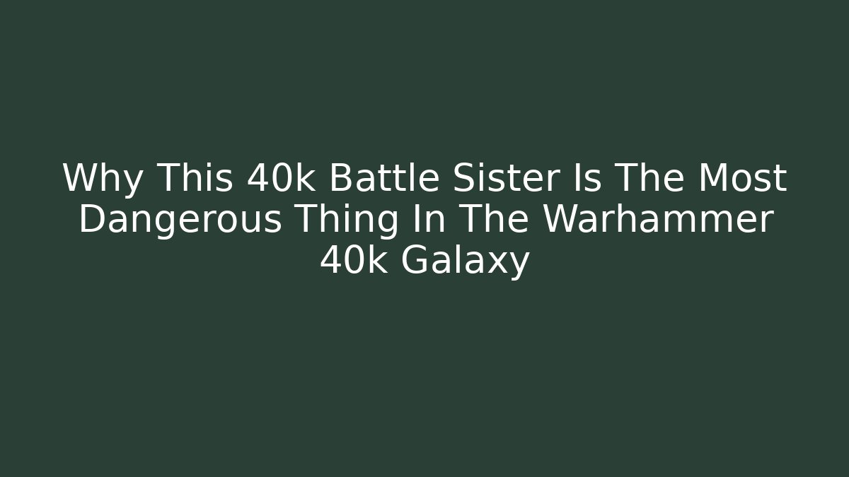 Why This 40k Battle Sister Is The Most Dangerous Thing In The Warhammer 40k Galaxy