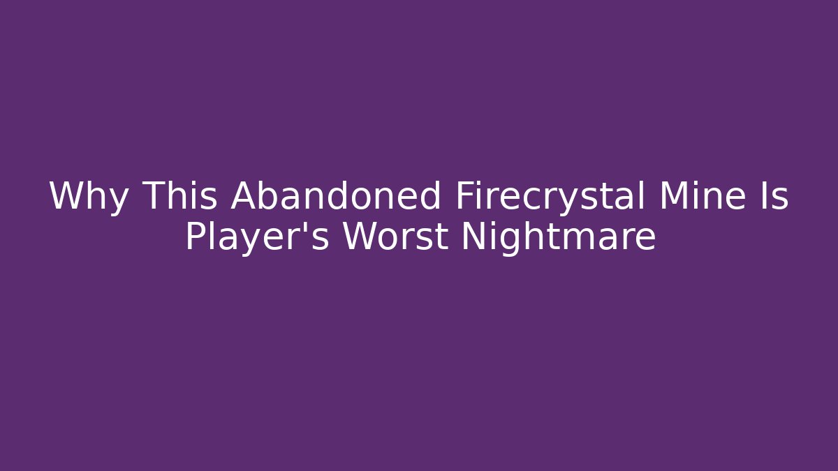 Why This Abandoned Firecrystal Mine Is Player's Worst Nightmare