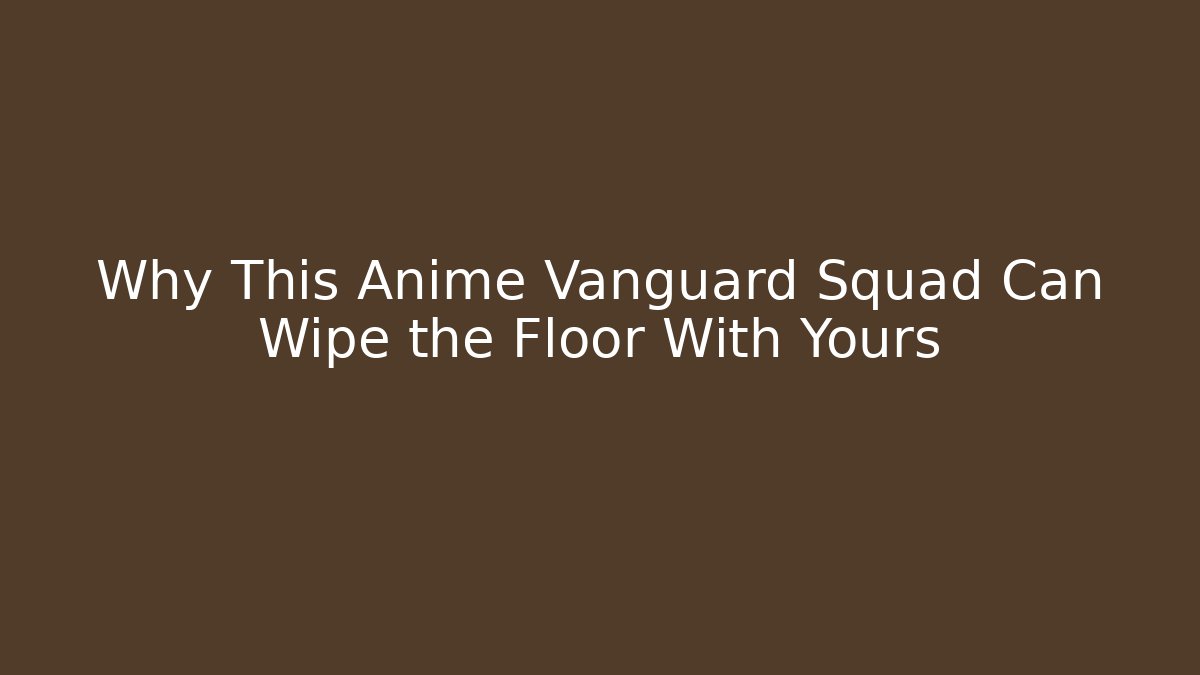 Why This Anime Vanguard Squad Can Wipe the Floor With Yours - Critter Realm