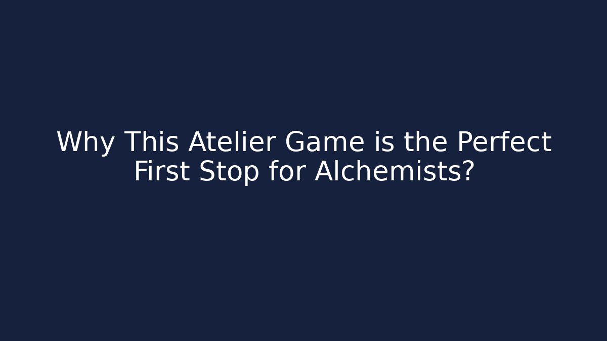 Why This Atelier Game is the Perfect First Stop for Alchemists?