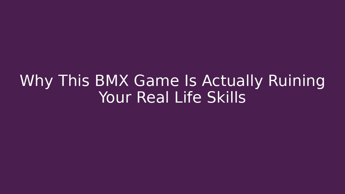 Why This BMX Game Is Actually Ruining Your Real Life Skills