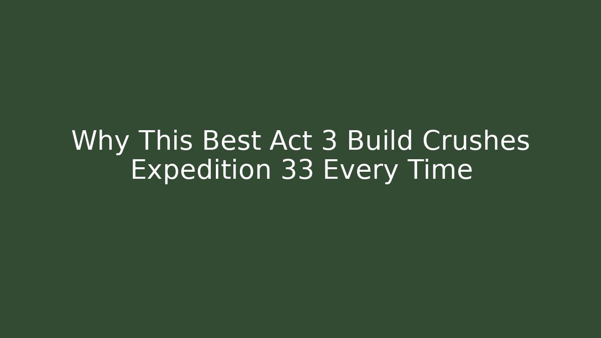 Why This Best Act 3 Build Crushes Expedition 33 Every Time
