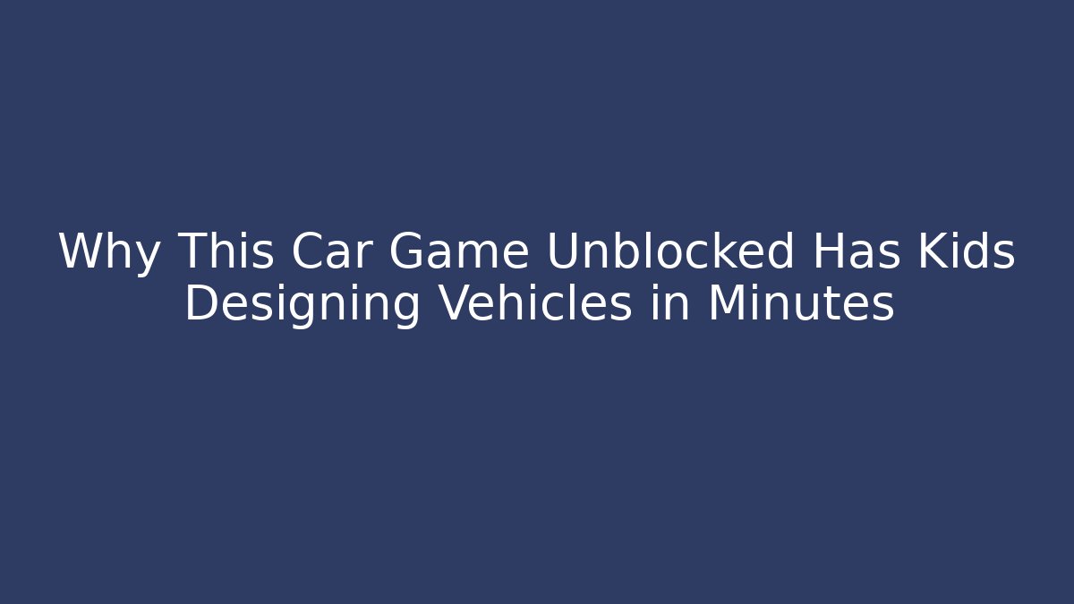 Why This Car Game Unblocked Has Kids Designing Vehicles in Minutes