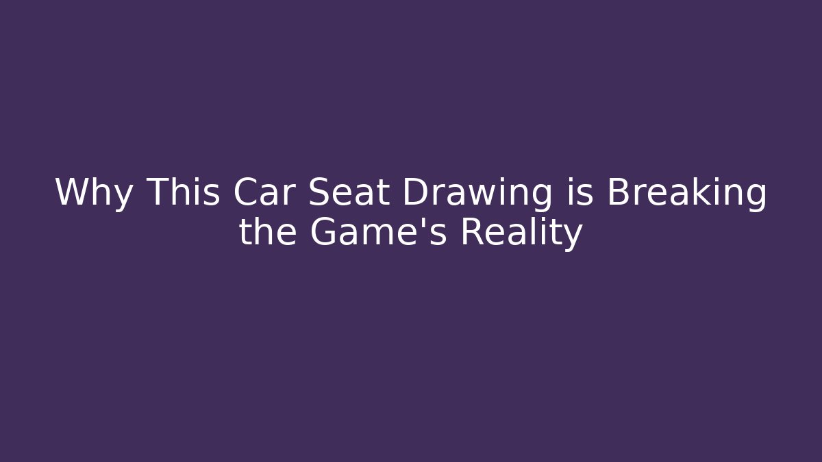 Why This Car Seat Drawing is Breaking the Game's Reality