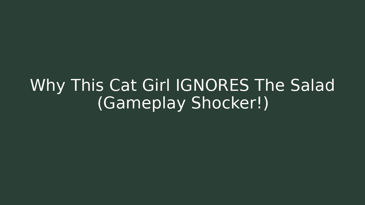 Why This Cat Girl IGNORES The Salad (Gameplay Shocker!)