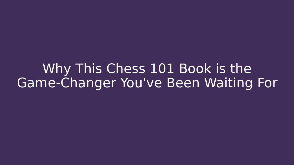 Why This Chess 101 Book is the Game-Changer You’ve Been Waiting For