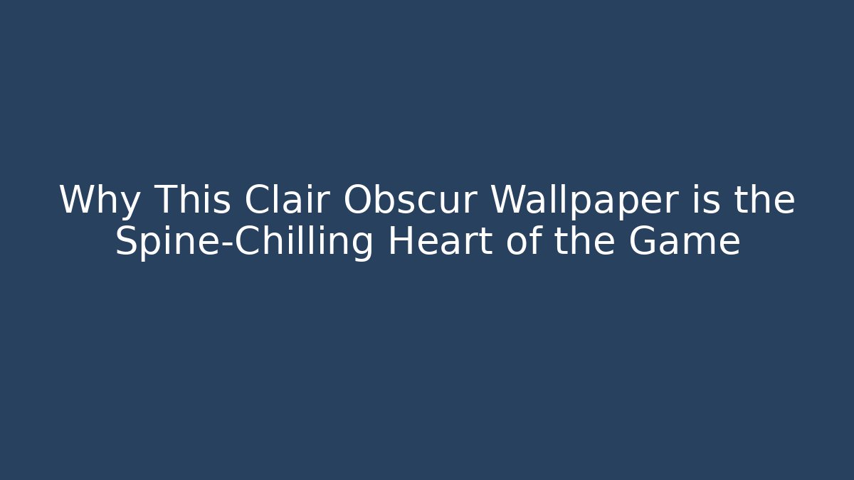 Why This Clair Obscur Wallpaper is the Spine-Chilling Heart of the Game