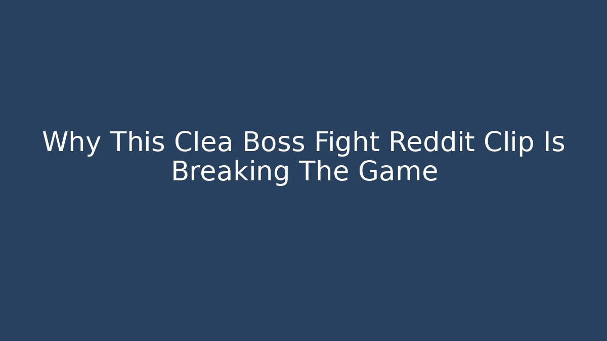 Why This Clea Boss Fight Reddit Clip Is Breaking The Game