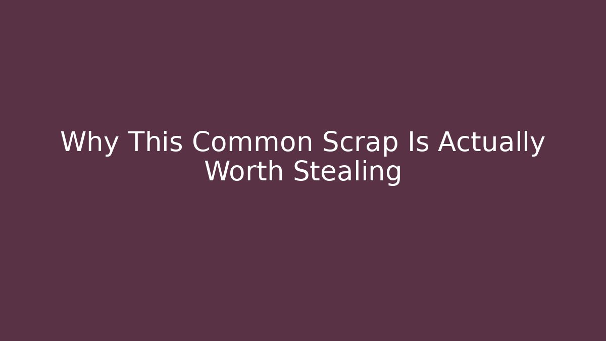 Why This Common Scrap Is Actually Worth Stealing
