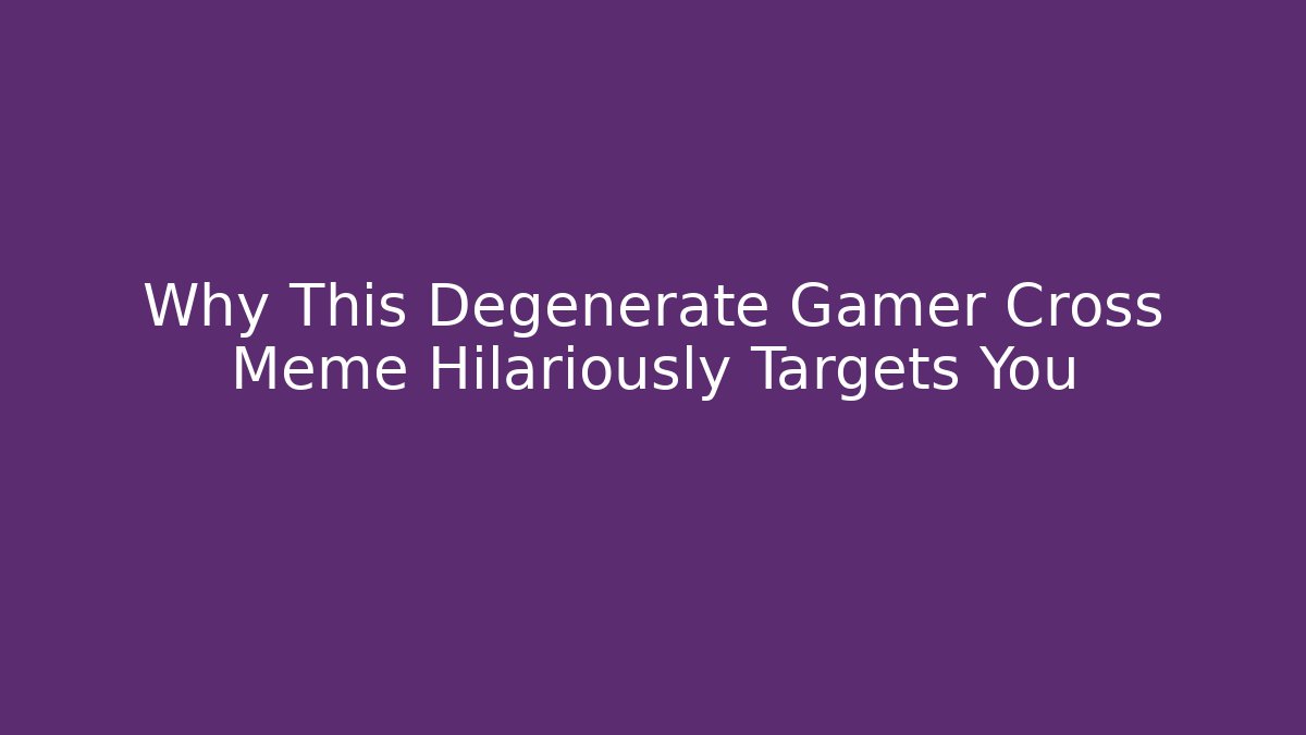 Why This Degenerate Gamer Cross Meme Hilariously Targets You