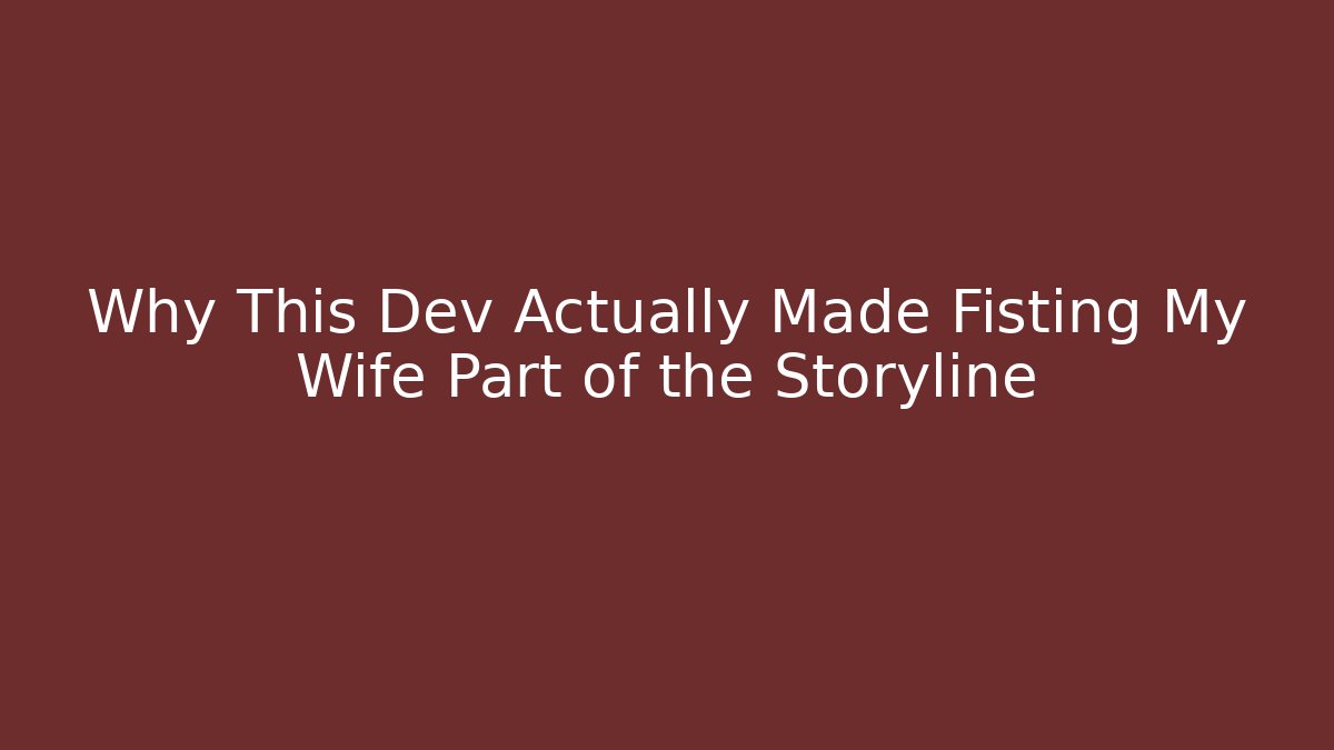 Why This Dev Actually Made Fisting My Wife Part of the Storyline