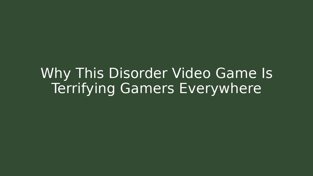 Why This Disorder Video Game Is Terrifying Gamers Everywhere